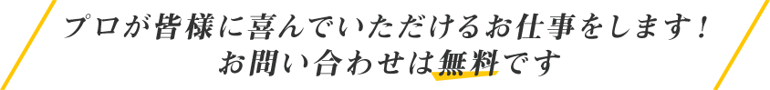 プロが皆様に喜んでいただけるお仕事をします！